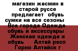 магазин жасмин в старой руссе предлагает  обувь сумки на все сезоны  - Все города Одежда, обувь и аксессуары » Женская одежда и обувь   . Алтай респ.,Горно-Алтайск г.